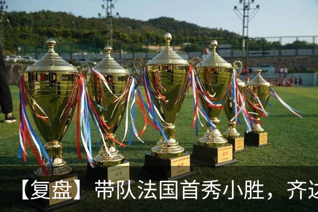 【复盘】带队法国首秀小胜，齐达内有何收获和麻烦？