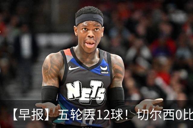 【早报】五轮丢12球！切尔西0比3完败布伦特福德！