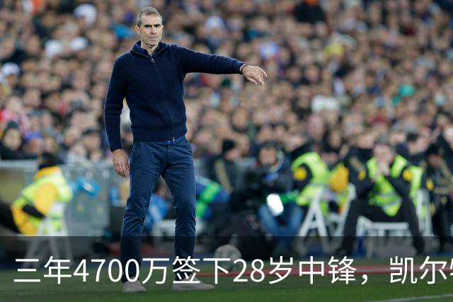 三年4700万签下28岁中锋，凯尔特人内线却说自己不担心竞争