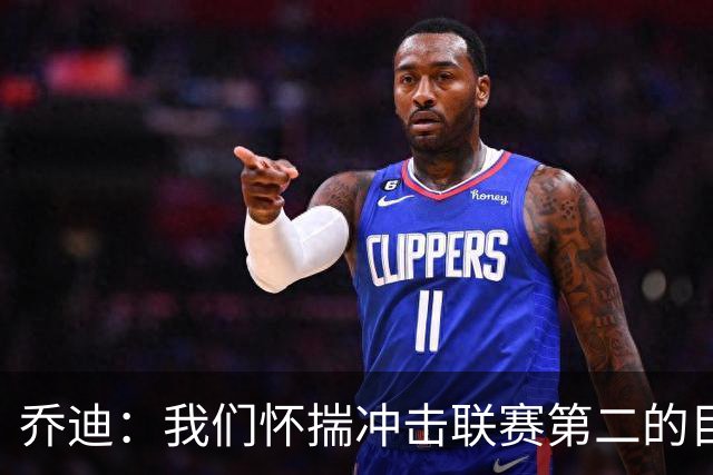 乔迪：我们怀揣冲击联赛第二的目标，全力以赴争取队史最好成绩