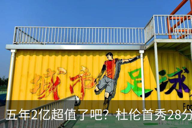 五年2亿超值了吧？杜伦首秀28分钟轰22+9延续高光 逆转22分因坚韧