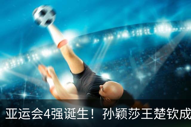 亚运会4强诞生！孙颖莎王楚钦成人气王，刘国梁现身日本说明什么