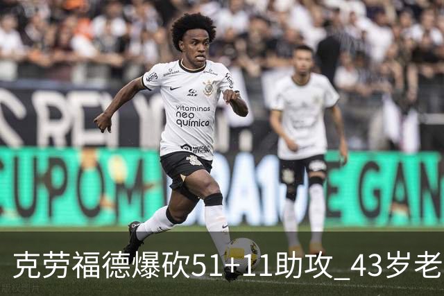 克劳福德爆砍51+11助攻 43岁老兵仍在续写传奇