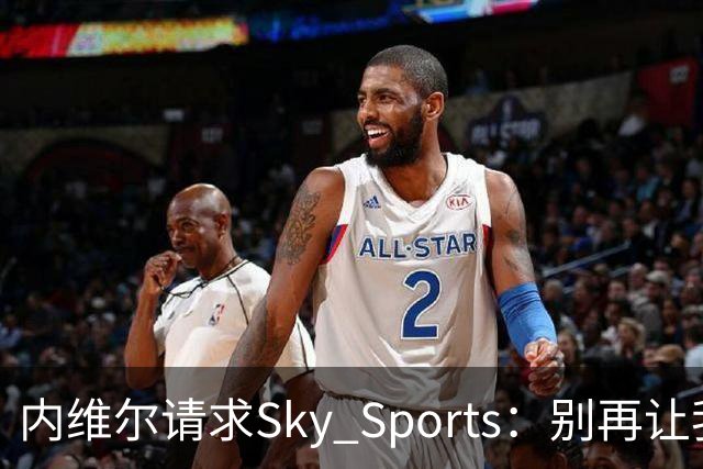 内维尔请求Sky Sports：别再让我解说曼城比赛