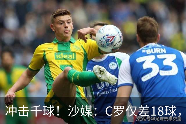冲击千球！沙媒：C罗仅差18球，按当前效率最有可能在明年4月达成
