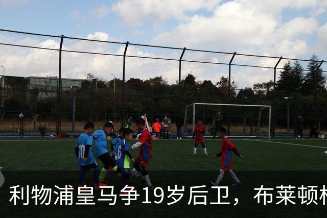 利物浦皇马争19岁后卫，布莱顿标价1亿镑