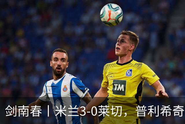 剑南春丨米兰3-0莱切，普利希奇破球荒，拉比奥、莫雷拉建功
