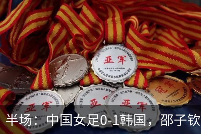 半场：中国女足0-1韩国，邵子钦失良机，王霜造险