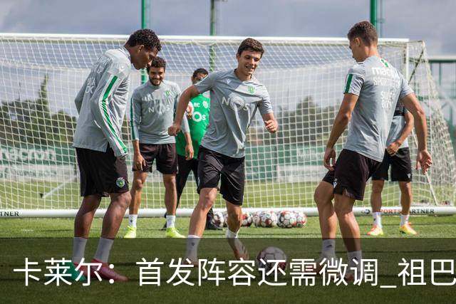 卡莱尔：首发阵容还需微调 祖巴茨在篮筐附近的威慑力是巨大优势