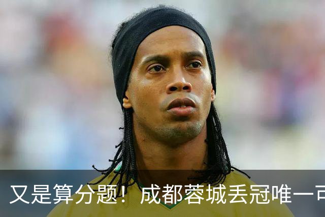 又是算分题！成都蓉城丢冠唯一可能：最后3轮全败，大连英博全胜