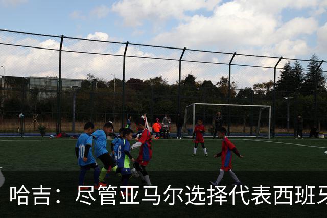 哈吉：尽管亚马尔选择代表西班牙，但所有摩洛哥人都支持他