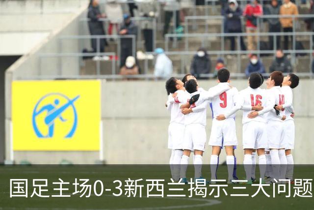国足主场0-3新西兰揭示三大问题，19岁黄晟豪上演国足首秀有新意