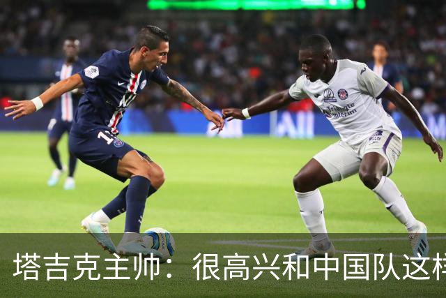 塔吉克主帅：很高兴和中国队这样的强队比赛；我兑现了赢球的承诺