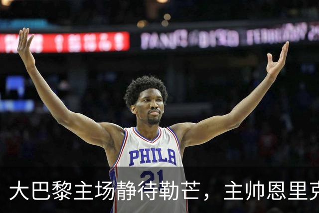 大巴黎主场静待勒芒，主帅恩里克：三分，势在必得