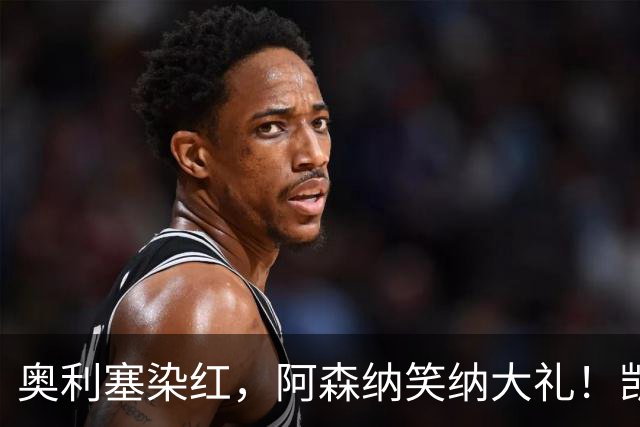 奥利塞染红，阿森纳笑纳大礼！凯恩双响逼近C罗神迹，拜仁3-3爆冷