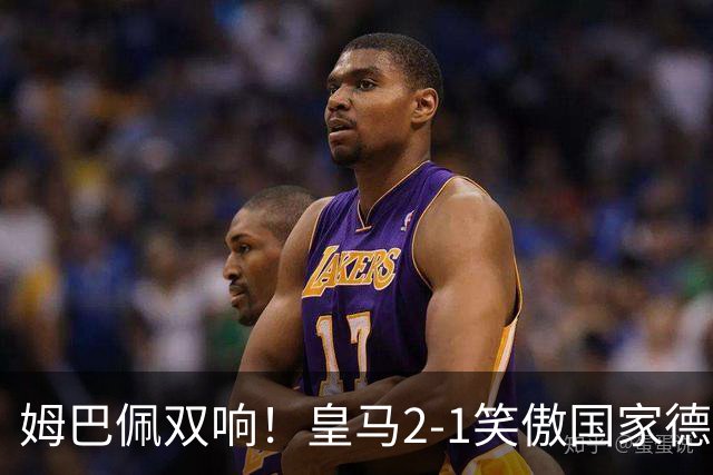 姆巴佩双响！皇马2-1笑傲国家德比！巴萨主场遇西甲首败9连胜终结