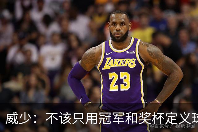 威少：不该只用冠军和奖杯定义球员的历史地位