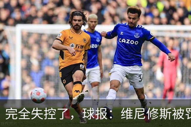 完全失控了，球报：维尼修斯被罚下后推搡西甲工作人员