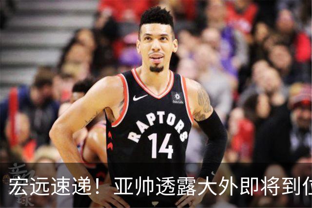 宏远速递！亚帅透露大外即将到位，今晚五人首发出炉，陈老板有先见之明
