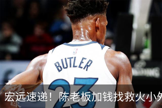 宏远速递！陈老板加钱找救火小外，周鹏最新伤情出炉，广东全面开票