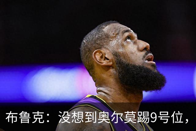布鲁克：没想到奥尔莫踢9号位，其他布阵都符合我们的预期