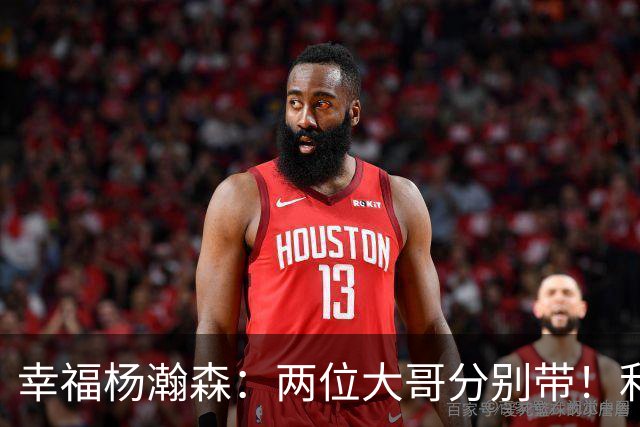 幸福杨瀚森：两位大哥分别带！利拉德和莫兰特，一个场外带，一个场上帮！