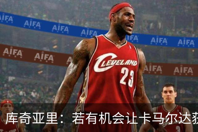 库奇亚里：若有机会让卡马尔达获得出场时间，就应该给他机会