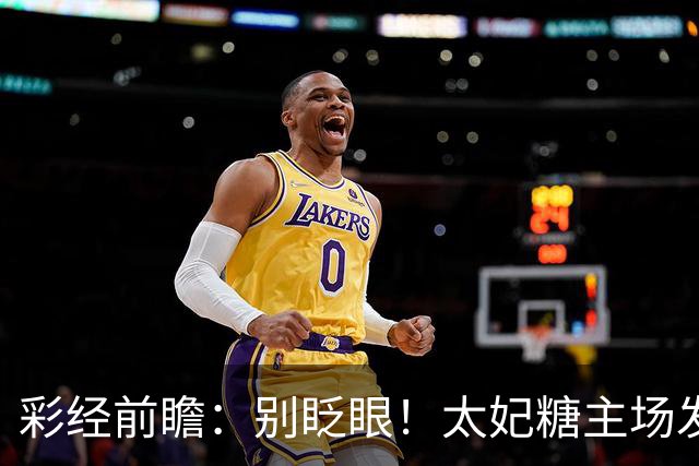 彩经前瞻：别眨眼！太妃糖主场发威，拖拉机男孩恐被黏住