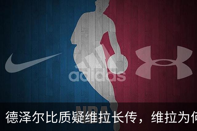 德泽尔比质疑维拉长传，维拉为何更敢打身后？