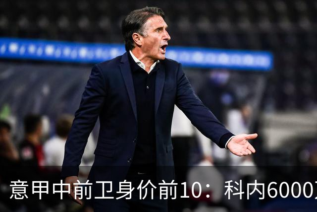 意甲中前卫身价前10：科内6000万欧第1，巴雷拉、苏契奇2、3位