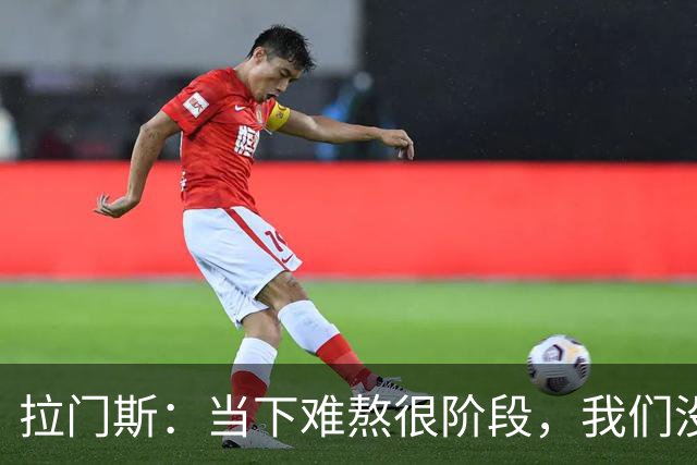 拉门斯：当下难熬很阶段，我们没有放弃主帅，所有人都在努力磨合