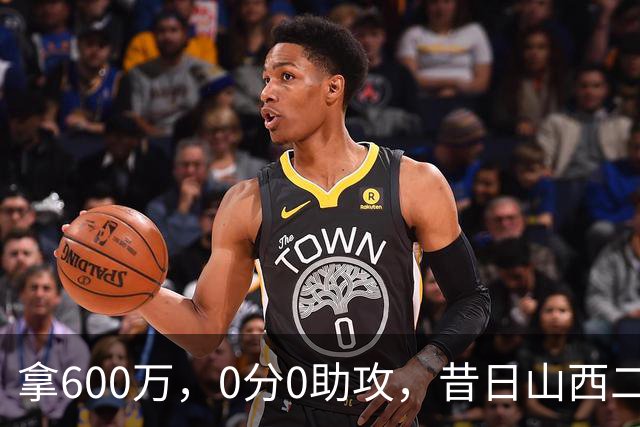 拿600万，0分0助攻，昔日山西二当家本赛季结束或被扫地出门？