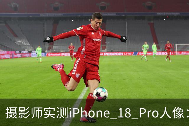摄影师实测iPhone 18 Pro人像：多数场景逼近专业相机