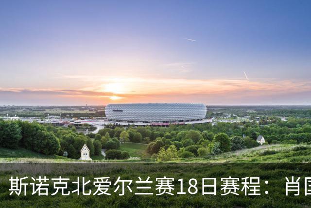 斯诺克北爱尔兰赛18日赛程：肖国栋领衔中国5人出战，吴宜泽退赛！