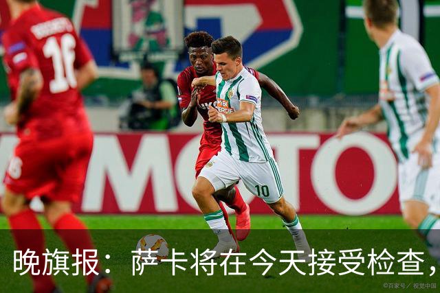 晚旗报：萨卡将在今天接受检查，以确定伤情的严重程度