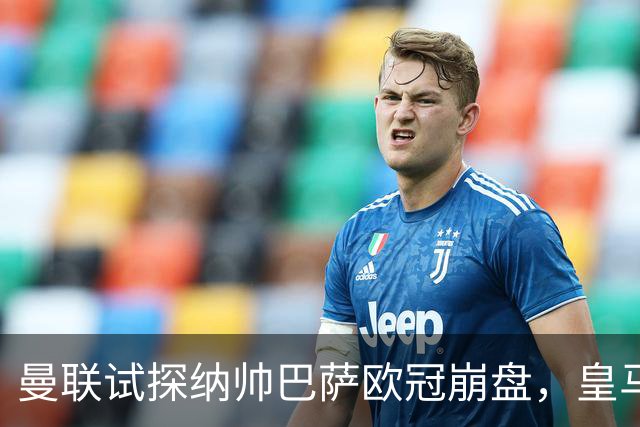 曼联试探纳帅巴萨欧冠崩盘，皇马大胜里尔遭加拉惨案