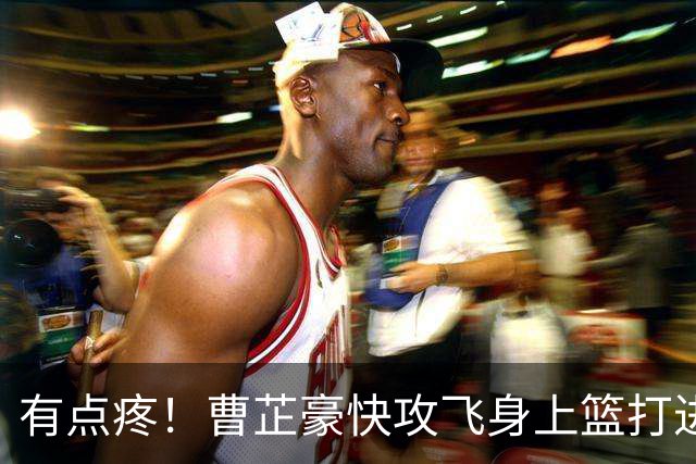 有点疼！曹芷豪快攻飞身上篮打进，落地后腰部撞到广告牌