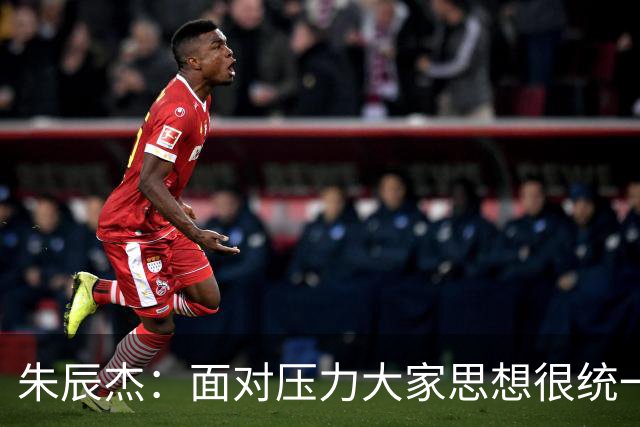 朱辰杰：面对压力大家思想很统一；被扳平后我们还想取得进球