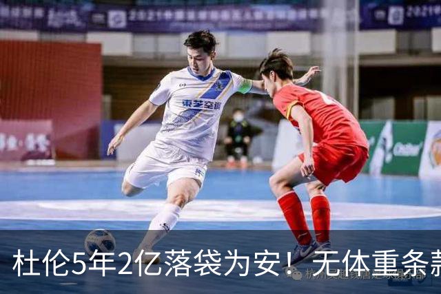 杜伦5年2亿落袋为安！无体重条款全额保障，对比库明加差距太明显