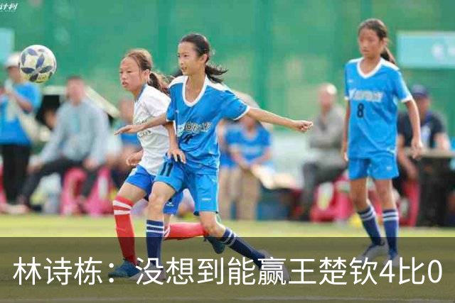 林诗栋：没想到能赢王楚钦4比0
