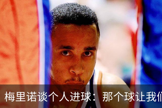 梅里诺谈个人进球：那个球让我们稍微松了口气