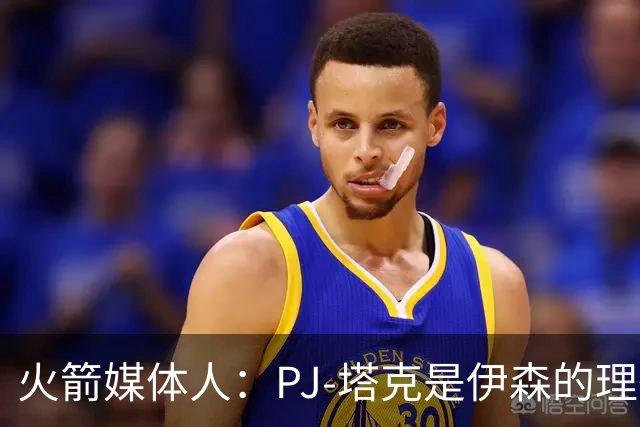 火箭媒体人：PJ-塔克是伊森的理想模板，而且他比塔克更有天赋
