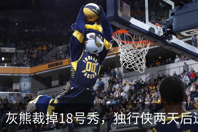 灰熊裁掉18号秀，独行侠两天后送上双向合同