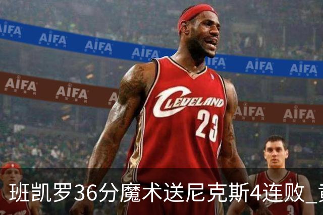 班凯罗36分魔术送尼克斯4连败 黄蜂擒鹰3连胜