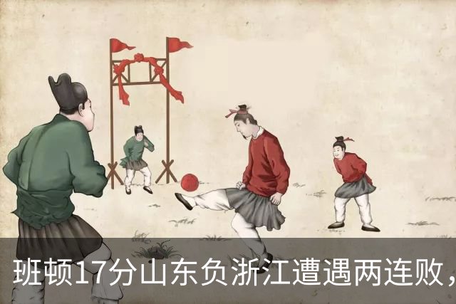 班顿17分山东负浙江遭遇两连败，保级已是邱彪的现实追求