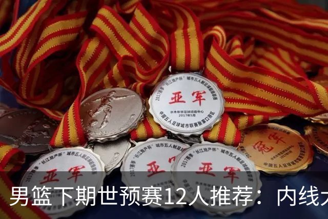 男篮下期世预赛12人推荐：内线大洗牌，2后卫应破格录用