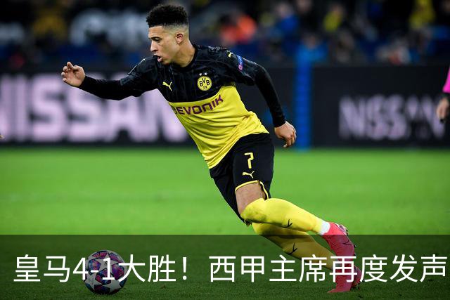 皇马4-1大胜！西甲主席再度发声，场上判罚引发热议，穆帅公开回应