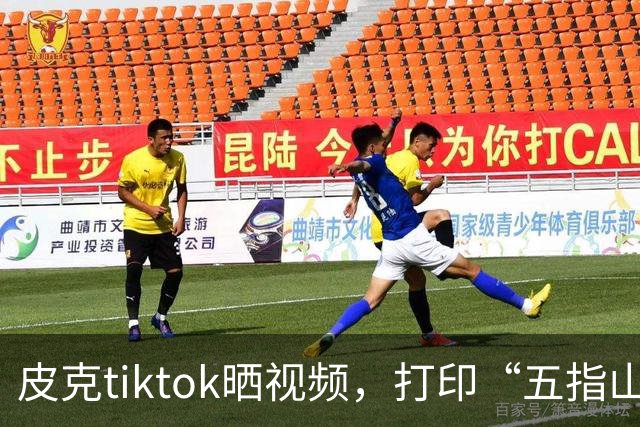 皮克tiktok晒视频，打印“五指山”照片预热国家德比
