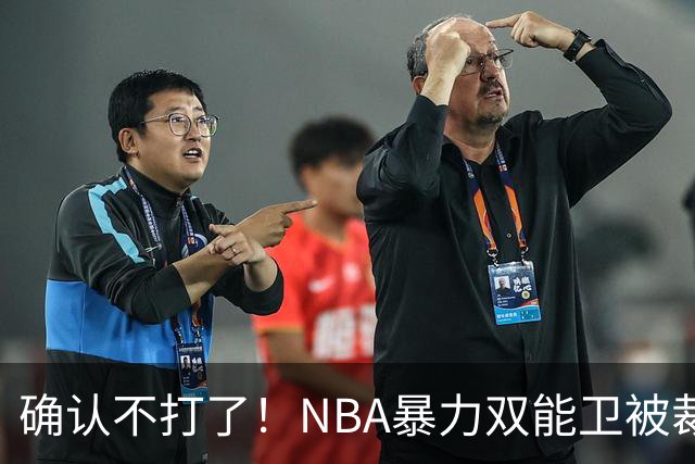 确认不打了！NBA暴力双能卫被裁，或加盟广东队驰援亚帅？