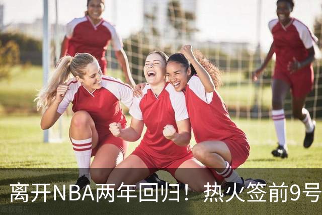离开NBA两年回归！热火签前9号秀丹尼斯·史密斯 曾入选新秀二阵